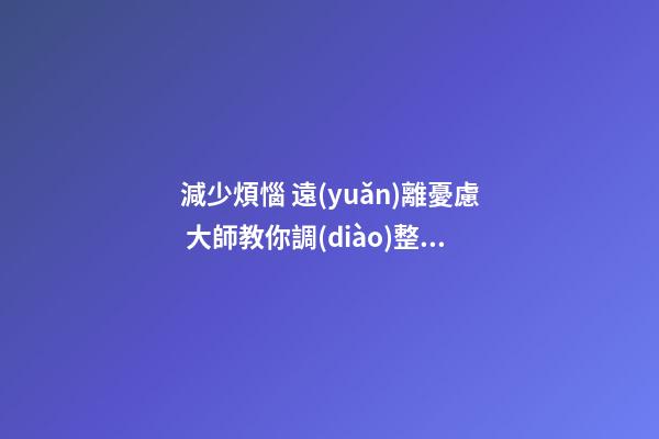 減少煩惱 遠(yuǎn)離憂慮 大師教你調(diào)整家居風(fēng)水療養(yǎng)憂郁癥小技巧